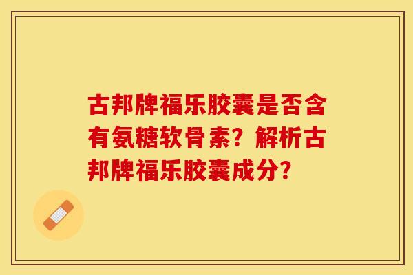 古邦牌福乐胶囊是否含有氨糖软骨素？解析古邦牌福乐胶囊成分？