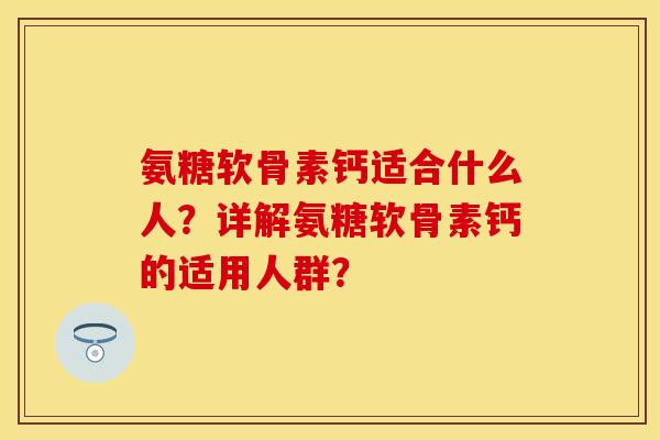 氨糖软骨素钙适合什么人?详解氨糖软骨素钙的适用人群? 氨糖软骨素钙适合什么人?详解氨糖软骨素钙的适用人群?