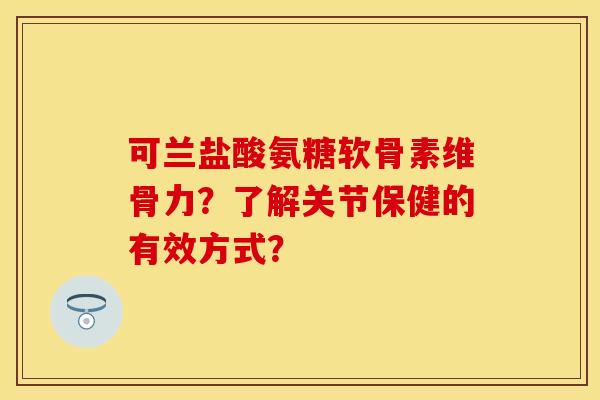 可兰盐酸氨糖软骨素维骨力？了解关节保健的有效方式？