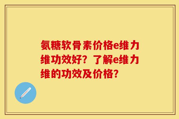 氨糖软骨素价格e维力维功效好？了解e维力维的功效及价格？