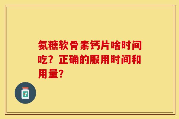 氨糖软骨素钙片啥时间吃?正确的服用时间和用量? 氨糖软骨素钙片啥时间吃?正确的服用时间和用量?