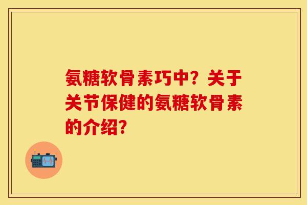 氨糖软骨素巧中？关于关节保健的氨糖软骨素的介绍？