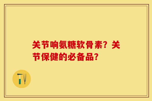 关节响氨糖软骨素?关节保健的必备品? 关节响氨糖软骨素?关节保健的必备品?