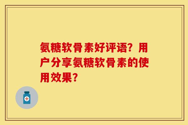 氨糖软骨素好评语?用户分享氨糖软骨素的使用效果? 氨糖软骨素好评语?用户分享氨糖软骨素的使用效果?