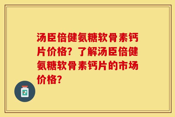 汤臣倍健氨糖软骨素钙片价格?了解汤臣倍健氨糖软骨素钙片的市场价格? 汤臣倍健氨糖软骨素钙片价格?了解汤臣倍健氨糖软骨素钙片的市场价格?