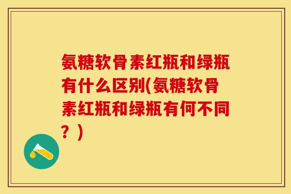 氨糖软骨素红瓶和绿瓶有什么区别(氨糖软骨素红瓶和绿瓶有何不同?) 氨糖软骨素红瓶和绿瓶有什么区别(氨糖软骨素红瓶和绿瓶有何不同?)
