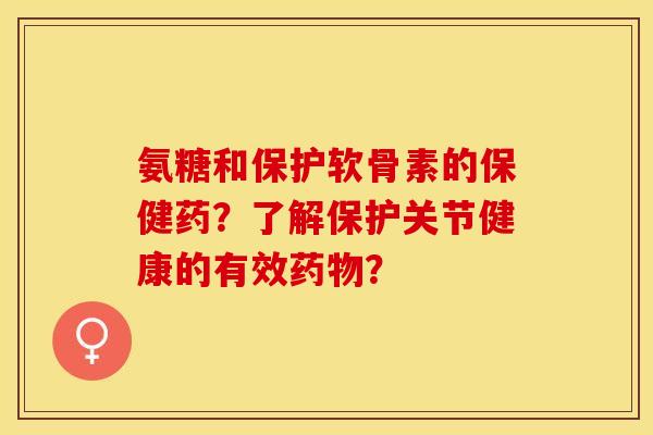 氨糖和保护软骨素的保健药？了解保护关节健康的有效药物？