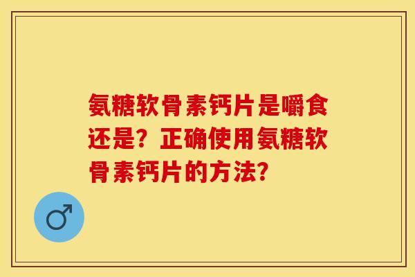 氨糖软骨素钙片是嚼食还是？正确使用氨糖软骨素钙片的方法？