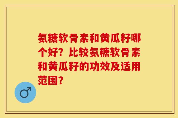 氨糖软骨素和黄瓜籽哪个好？比较氨糖软骨素和黄瓜籽的功效及适用范围？