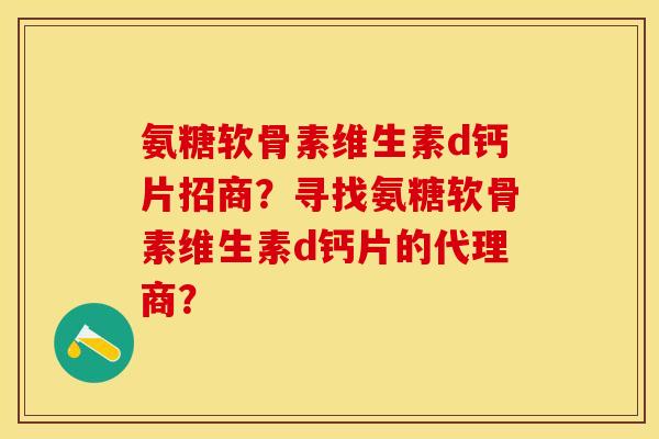 氨糖软骨素维生素d钙片招商?寻找氨糖软骨素维生素d钙片的代理商? 氨糖软骨素维生素d钙片招商?寻找氨糖软骨素维生素d钙片的代理商?