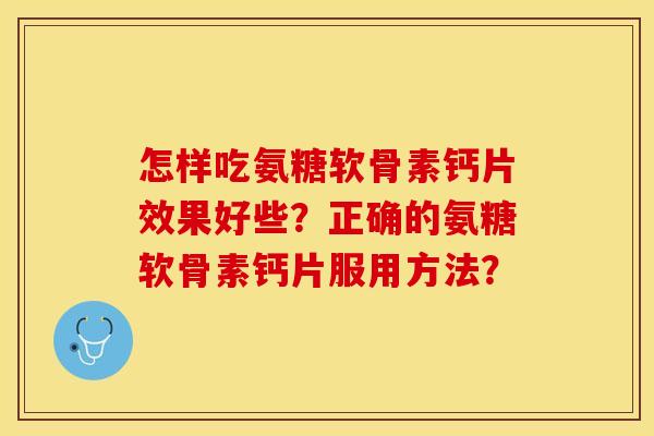 怎样吃氨糖软骨素钙片效果好些？正确的氨糖软骨素钙片服用方法？