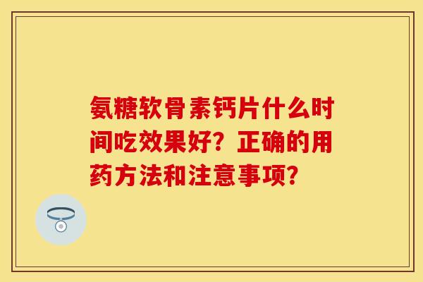 氨糖软骨素钙片什么时间吃效果好?正确的用药方法和注意事项? 氨糖软骨素钙片什么时间吃效果好?正确的用药方法和注意事项?