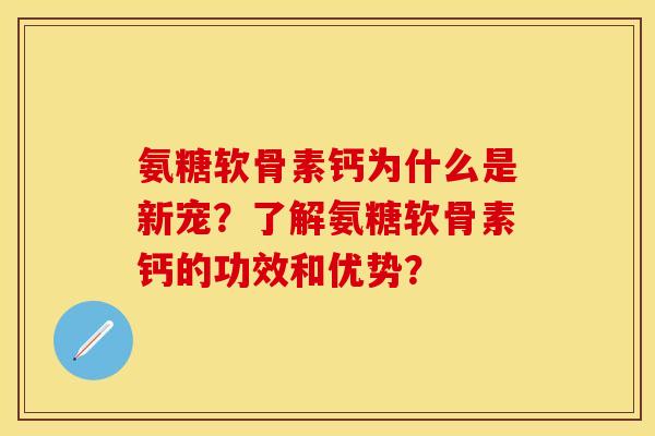 氨糖软骨素钙为什么是新宠？了解氨糖软骨素钙的功效和优势？