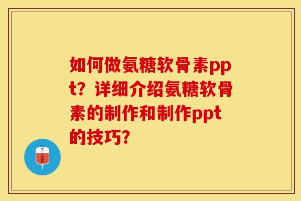 如何做氨糖软骨素ppt？详细介绍氨糖软骨素的制作和制作ppt的技巧？