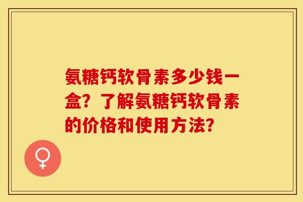 氨糖钙软骨素多少钱一盒?了解氨糖钙软骨素的价格和使用方法? 氨糖钙软骨素多少钱一盒?了解氨糖钙软骨素的价格和使用方法?