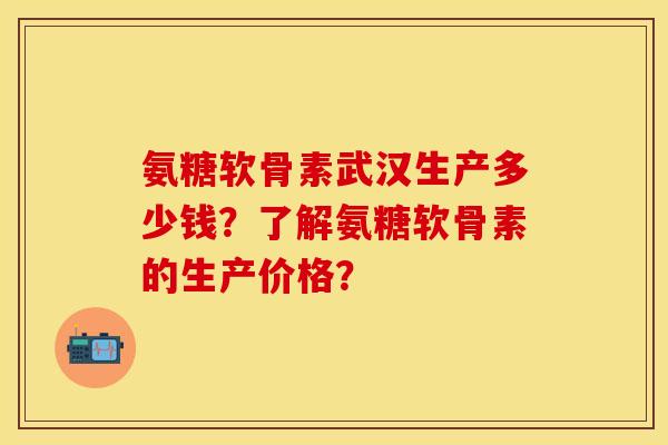 氨糖软骨素武汉生产多少钱？了解氨糖软骨素的生产价格？