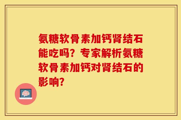 氨糖软骨素加钙结石能吃吗？专家解析氨糖软骨素加钙对结石的影响？