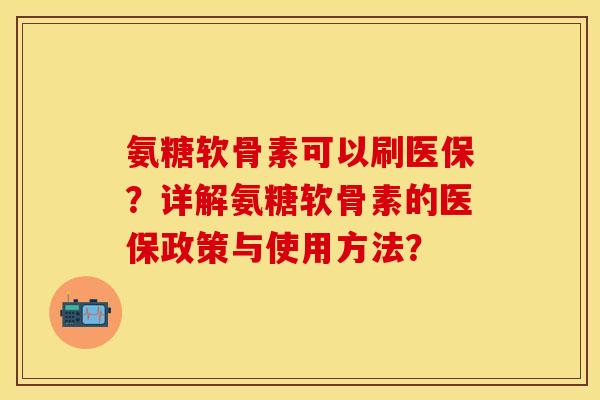 氨糖软骨素可以刷医保?详解氨糖软骨素的医保政策与使用方法? 氨糖软骨素可以刷医保?详解氨糖软骨素的医保政策与使用方法?