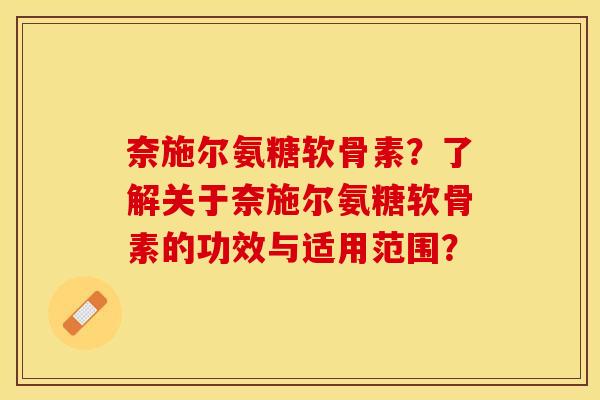 奈施尔氨糖软骨素?了解关于奈施尔氨糖软骨素的功效与适用范围? 奈施尔氨糖软骨素?了解关于奈施尔氨糖软骨素的功效与适用范围?