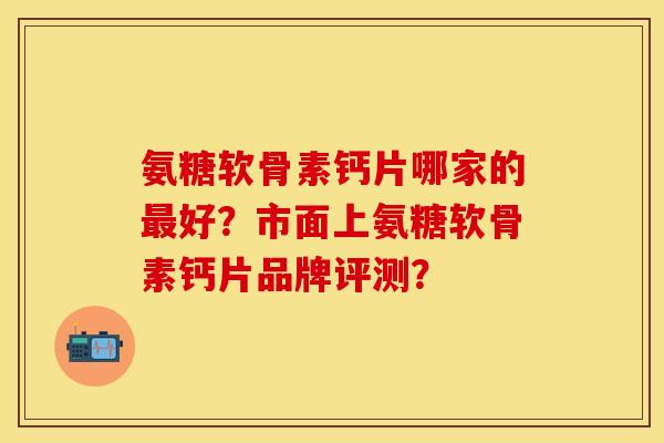 氨糖软骨素钙片哪家的好?市面上氨糖软骨素钙片品牌评测? 氨糖软骨素钙片哪家的好?市面上氨糖软骨素钙片品牌评测?