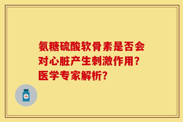 氨糖硫酸软骨素是否会对心脏产生刺激作用？医学专家解析？