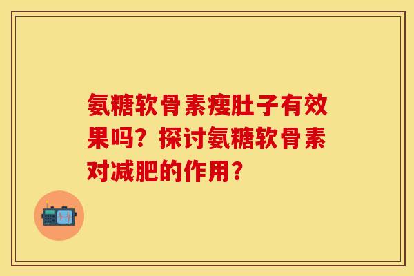 氨糖软骨素瘦肚子有效果吗?探讨氨糖软骨素对的作用? 氨糖软骨素瘦肚子有效果吗?探讨氨糖软骨素对的作用?