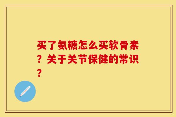 买了氨糖怎么买软骨素?关于关节保健的常识? 买了氨糖怎么买软骨素?关于关节保健的常识?