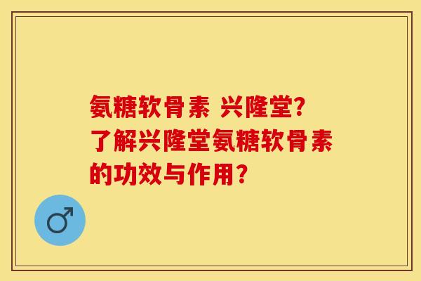 氨糖软骨素 兴隆堂？了解兴隆堂氨糖软骨素的功效与作用？