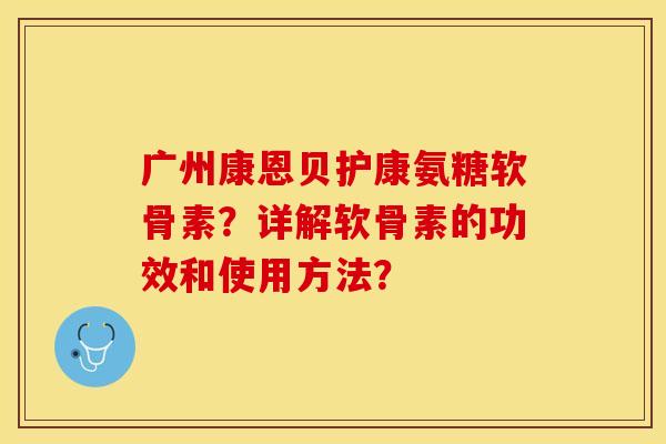 广州康恩贝护康氨糖软骨素？详解软骨素的功效和使用方法？