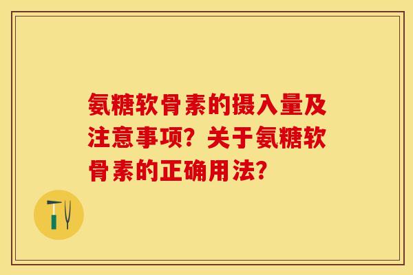 氨糖软骨素的摄入量及注意事项？关于氨糖软骨素的正确用法？