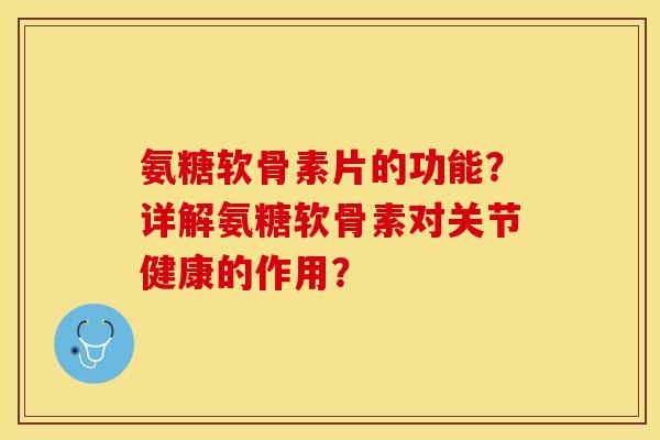 氨糖软骨素片的功能？详解氨糖软骨素对关节健康的作用？