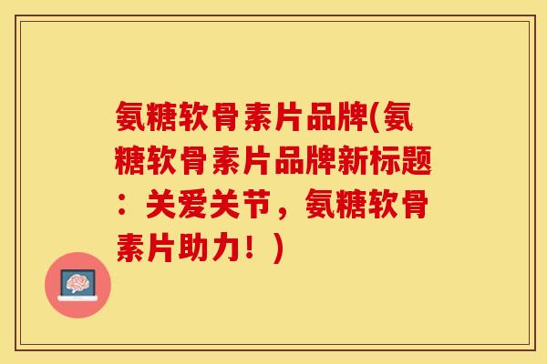 氨糖软骨素片品牌(氨糖软骨素片品牌新标题：关爱关节，氨糖软骨素片助力！)