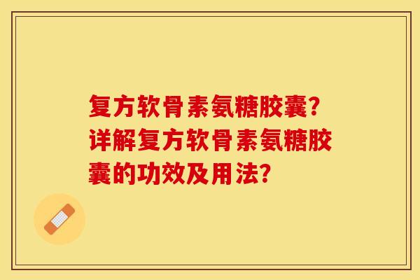 复方软骨素氨糖胶囊?详解复方软骨素氨糖胶囊的功效及用法? 复方软骨素氨糖胶囊?详解复方软骨素氨糖胶囊的功效及用法?