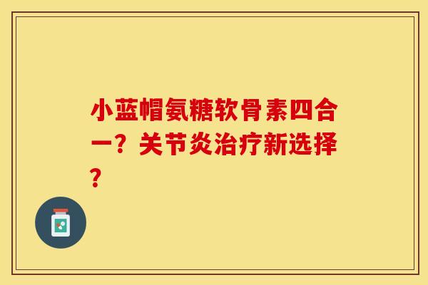 小蓝帽氨糖软骨素四合一？关节炎治疗新选择？