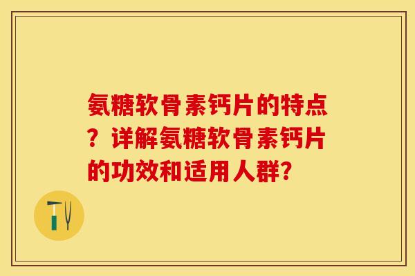 氨糖软骨素钙片的特点?详解氨糖软骨素钙片的功效和适用人群? 氨糖软骨素钙片的特点?详解氨糖软骨素钙片的功效和适用人群?