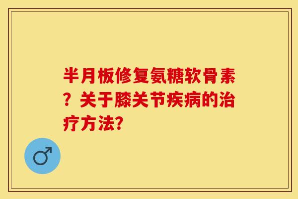 半月板修复氨糖软骨素？关于膝关节疾病的治疗方法？