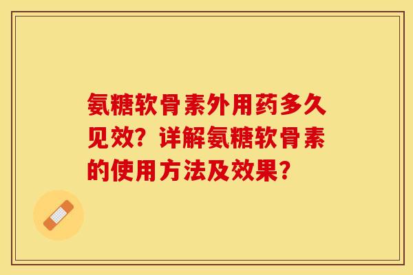氨糖软骨素外用药多久见效?详解氨糖软骨素的使用方法及效果? 氨糖软骨素外用药多久见效?详解氨糖软骨素的使用方法及效果?