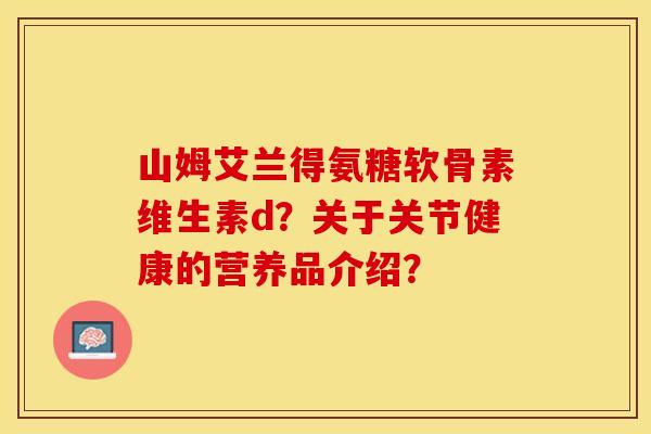 山姆艾兰得氨糖软骨素维生素d？关于关节健康的营养品介绍？