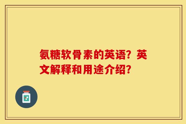 氨糖软骨素的英语？英文解释和用途介绍？