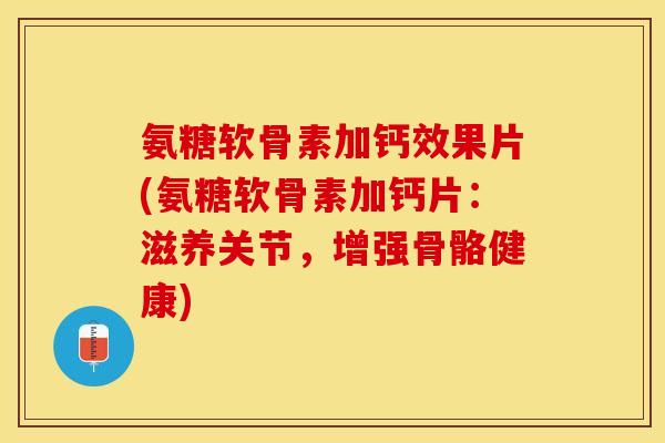氨糖软骨素加钙效果片(氨糖软骨素加钙片：滋养关节，增强骨骼健康)