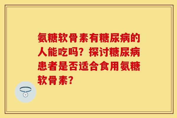 氨糖软骨素有糖尿病的人能吃吗？探讨糖尿病患者是否适合食用氨糖软骨素？