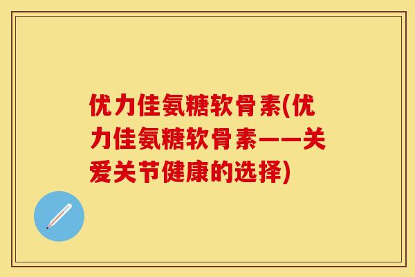 优力佳氨糖软骨素(优力佳氨糖软骨素——关爱关节健康的选择) 优力佳氨糖软骨素(优力佳氨糖软骨素——关爱关节健康的选择)