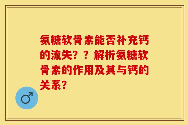 氨糖软骨素能否补充钙的流失??解析氨糖软骨素的作用及其与钙的关系? 氨糖软骨素能否补充钙的流失??解析氨糖软骨素的作用及其与钙的关系?