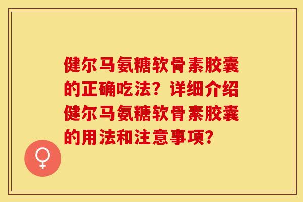 健尔马氨糖软骨素胶囊的正确吃法?详细介绍健尔马氨糖软骨素胶囊的用法和注意事项? 健尔马氨糖软骨素胶囊的正确吃法?详细介绍健尔马氨糖软骨素胶囊的用法和注意事项?