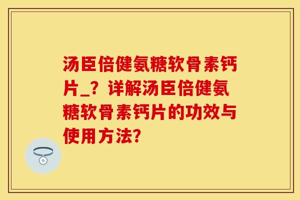 汤臣倍健氨糖软骨素钙片_?详解汤臣倍健氨糖软骨素钙片的功效与使用方法? 汤臣倍健氨糖软骨素钙片_?详解汤臣倍健氨糖软骨素钙片的功效与使用方法?
