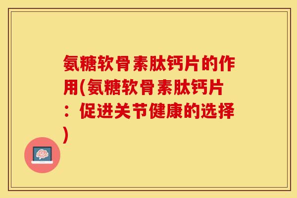 氨糖软骨素肽钙片的作用(氨糖软骨素肽钙片：促进关节健康的选择)