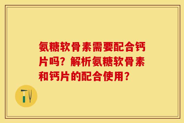 氨糖软骨素需要配合钙片吗?解析氨糖软骨素和钙片的配合使用? 氨糖软骨素需要配合钙片吗?解析氨糖软骨素和钙片的配合使用?