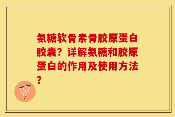 氨糖软骨素骨胶原蛋白胶囊？详解氨糖和胶原蛋白的作用及使用方法？