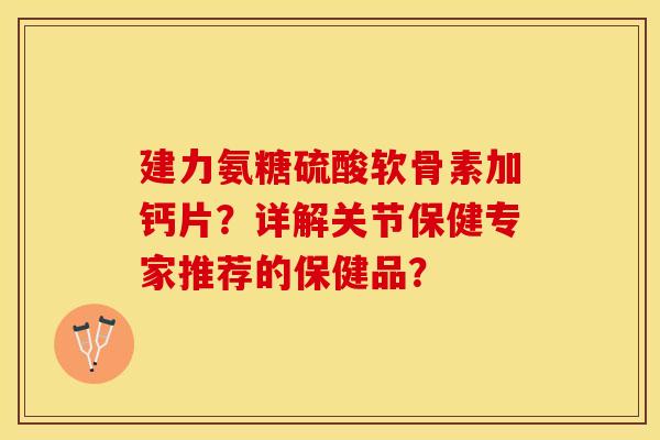 建力氨糖硫酸软骨素加钙片?详解关节保健专家推荐的保健品? 建力氨糖硫酸软骨素加钙片?详解关节保健专家推荐的保健品?