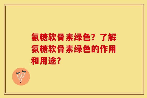 氨糖软骨素绿色?了解氨糖软骨素绿色的作用和用途? 氨糖软骨素绿色?了解氨糖软骨素绿色的作用和用途?